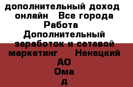 дополнительный доход  онлайн - Все города Работа » Дополнительный заработок и сетевой маркетинг   . Ненецкий АО,Ома д.